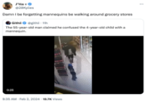 J*tta @20Kylies Damn I be forgetting mannequins be walking around grocery stores Githii @githii. 11h The 55-year-old man claimed he confused the 4-year-old child with a mannequin. 0:25 9:35 AM. Feb 2, 2024 19.7K Views Shirdete :