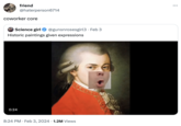 friend @haterperson6714 coworker core 0:24 Science girl @gunsnrosesgirl3. Feb 3 Historic paintings given expressions 8:24 PM. Feb 3, 2024 1.2M Views : ...