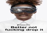Vision Pro Better not f------ drop it