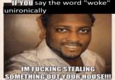 IF YOU say the word "woke" unironically IM F------ STEALING SOMETHING OUT YOUR HOUSE!!!