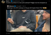 Corn * @upblissed Feb 3 3 racks on ya face in a new york subway?? N---- must be strapped up Alexxxx @haig98. Feb 3 Working in the NYC subway on the go with Apple Vision Pro?! 0:10 682 10K keep on MOOLY 179K ₁12M : 口企