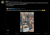 Chris @logicsofworlds. 17h "This society which eliminates geographical distance reproduces distance internally as spectacular separation." -Guy Debord Alexxxx @haig98. Feb 3 Working in the NYC subway on the go with Apple Vision Pro?! O 0:01 15 447 3.4K ₁143K 口企