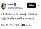 sophie Follow @runwayinchicago if Trisha paytas has enough babies we might be able to end the monarchy 1:36 PM. Feb 5, 2024 50.2K Views