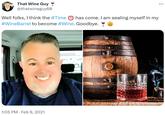 That Wine Guy @thatwineguy68 Well folks, I think the #Time has come. I am sealing myself in my #WineBarrel to become #Wine. Goodbye. 1:05 PM. Feb 9, 2021 :