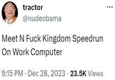 tractor @nudeobama Meet N F--- Kingdom Speedrun On Work Computer 9:15 PM Dec 28, 2023 · 23.5K Views ●