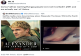 Ms. @ @MalevolentAstra Conservatives learning that gay people were not invented in 2014 and are actually part of history End Wokeness @EndWokeness - 19h Netflix made a new documentary about Alexander The Great. Within the first 8 minutes, they turned him gay. A NETFLIX DOCUMENTARY SERIES ALEXANDER THE MAKING OF A GOD ONLY ON NETFLIX JANUARY 31 9:23 PM Feb 5, 2024 2,471 Views II 0:12 ... :