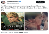 FORMER THINGS End Wokeness @EndWokeness Netflix made a new documentary about Alexander The Great. Within the first 8 minutes, they turned him gay. A NETFLIX DOCUMENTARY SERIES ALEXANDER THE MAKING OF A GOD ONLY ON NETFLIX JANUARY 31 Follow 4:48 PM. Feb 5, 2024 16.1M Views
