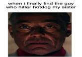 when i finally find the guy who hitler hotdog my sister
