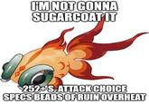 I'M NOT GONNA SUGARCOAT IT 252+S. ATTACK CHOICE SPECS BEADS OF RUIN OVERHEAT