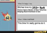 When I'm happy I say: Bitches love my 252+ SpA Choice Specs Beads of Ruin Tera-Fire Helping Hand Overheat in Sun When I miss overheat This time I'm really gonna do it. ifunny.co