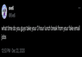 eve6 @Eve6 what time do you guys take your 3 hour lunch break from your fake email jobs 12:53 PM Dec 22, 2020