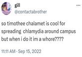 gill @contactabrother so timothee chalamet is cool for spreading chlamydia around campus but when i do it im a w----???? 11:11 AM. Sep 15, 2022