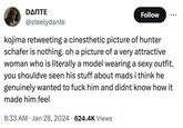 DΔΠΤΕ @steelydante Follow kojima retweeting a cinesthetic picture of hunter schafer is nothing. oh a picture of a very attractive woman who is literally a model wearing a sexy outfit. you shouldve seen his stuff about mads i think he genuinely wanted to f--- him and didnt know how it made him feel 8:33 AM Jan 28, 2024 624.4K Views