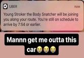 UBER now Young Stroker the Body Snatcher will be joining you along your route. You're still on schedule to arrive by 7:54 or earlier. Mannn get me outta this car