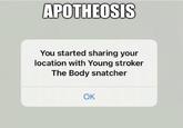 APOTHEOSIS You started sharing your location with Young stroker The Body snatcher OK