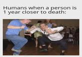 Humans when a person is 1 year closer to death: