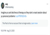 nely @WeHateNely imagine yo card declines at therapy so they start a roast session about yo personal problems t.co/rP5PJGOn5s This Post is from an account that no longer exists. Learn more 10:31 PM. Aug 31, 2020 :