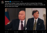 doomer @uncledoomer. 19h "you see mr tucker, in your country, you live in constant fear of being shown what you would look like if you were black or chinese. in russia, we do not have such things" 121 3.9K 69K ₁2.3M : 口企