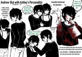 Andrew (But with Ashley's Personality) (Or maybe not... lol..) - Follows Ashley everywhere like a bodyguard (well mostly to scare away men..) Just listen to the demon request.. Everything is going to be okay.. Leyley.. You trust your big brother...right? Casually butchered his parents~ Manipulative as f*ck 2 Maybe i tell Ashley to cook us something later... - The one who handling all the dirty works but then later using it to guilt tripping Ashley to stay with him -Love-bombing + Gaslighting Ashley that he's the only one who cares about her.