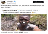 Corn →* @upblissed Subscribe the way bro popped out da water woulda made me s--- myself Dr Pepper M.D. @JustLike Mikee • Feb 9 These cannibal videos are getting wild 7:19 PM. Feb 10, 2024 17.8M Views