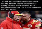 "So now the Gauls are trapped inside Alesia but they have like 250,000 reinforcements coming. So what does Caesar do? You're not gonna believe this - HE BUILDS A SECOND F------ WALL!!!" NFL BOE NFL BE NFL **** (8