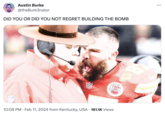 Austin Burke @theBurk3nator DID YOU OR DID YOU NOT REGRET BUILDING THE BOMB NFL INFL KN Hild 10:08 PM. Feb 11, 2024 from Kentucky, USA. 161.1K Views ...