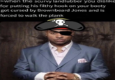 >when the scurvy landlubber you dislike for putting his filthy hook on your booty got cursed by Brownbeard Jones and is forced to walk the plank