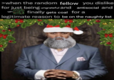 >when the random fellow you dislike for just being ungrateful and antisocial and finally gets coal for a un legitimate reason to be on the naughty list