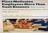 Pizza Motivates Employees More Than Cash Bonuses Why money isn't all that great of a motivator. And why pizza is. BY BETSY MIKEL, OWNER, AVECK @BETSYM Getty Images
