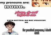 my pronouns are: none. please do not refer to me EVEN BETTER: DO NOT PERCEIVE ME for practical purposes, I don't exist
