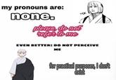 my pronouns are: none. TSK please, do not refer to me EVEN BETTER: DO NOT PERCEIVE ME for practical purposes, I don't exist