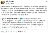 RK (Kate) @rk_wiggs there was a Matt Bruenig comment where he once said something like "if you're married, the idea of looking for a better wife to replace your wife should seem as weird as looking for a better brother to replace your brother" & I think that's basically the ideal Cartoons Hate Her! @CartoonsHateHer Feb 7 Re: finding someone xyz% better than your spouse, I think once you're legally married you have to accept that you may meet someone 500% better than your partner and you are obligated to ignore that person and stay with your partner especially if you have kids. : 11:14 AM. Feb 7, 2024 284.9K Views