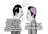 Me: an intellectual | /r/dankmemes imgflip.com "TAYLOR SWIFT NEEDS TO STOP USING HER JET' "TAYLOR IS OVERRATED" "TAYLOR RUINED THE NFL" WHO THE F--- "SHES SPREADING CARBON!!" IS TAYLOR SWIFT I HATE HEARING ABOUT HER!" tures