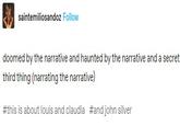 saintemiliosandoz Follow doomed by the narrative and haunted by the narrative and a secret. third thing (narrating the narrative) #this is about louis and claudia #and john silver