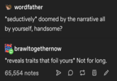 wordfather *seductively* doomed by the narrative all by yourself, handsome? Paw brawltogethernow *reveals traits that foil yours* Not for long. 65,554 notes D W
