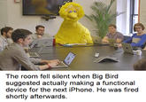 PILIIN B The room fell silent when Big Bird suggested actually making a functional device for the next iPhone. He was fired shortly afterwards. CLOS Jase Jare TO