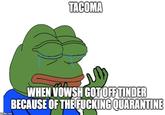 TACOMA WHEN VOWSH GOT OFF TINDER BECAUSE OF THE F------ QUARANTINE imgflip.com