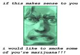 if this makes sense to you i would like to smoke some of you're marijuana!!!