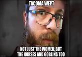 imgflip.com TACOMA WEPT NOT JUST THE WOMEN. BUT THE HORSES AND GOBLINS TOO