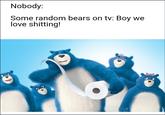 Nobody: Some random bears on tv: Boy we love s-------!