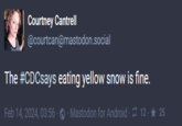 Courtney Cantrell @courtcan@mastodon.social The #CDCsays Feb 14, 2024, 03:56 eating yellow snow is fine. Mastodon for Android 12 - ★ 25