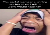 The cartel member skinning me alive when I tell him Goku would hate him