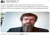 Patrick Boyle @PatrickEBoyle I never thought I was the kind of person to fall for a scam, and then I found myself agreeing to roll 18 million shares of the company I founded into something called X... 0 9:22 PM. Feb 15, 2024 · 23.8K Views : jack