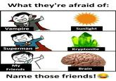 What they're afraid of: Vampire Superman Sunlight Kryptonite My Friends Name those friends! Brain