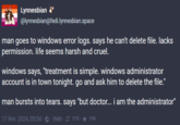 Lynnesbian @lynnesbian@fedi.lynnesbian.space man goes to windows error logs. says he can't delete file. lacks permission. life seems harsh and cruel. windows says, "treatment is simple. windows administrator account is in town tonight. go and ask him to delete the file." man bursts into tears. says "but doctor... i am the administrator" 17 févr. 2024, 05:54 · · Web · 115 - ★ 194