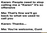 Karen: People need to stop calling me a "Karen" it's so offensive Me: That's fine we'll go back to what we used to call you Karen: Thanks... Me: You're welcome, C--- made with mematic ifunny.co