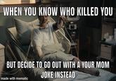 WHEN YOU KNOW WHO KILLED YOU BUT DECIDE TO GO OUT WITH A YOUR MOM JOKE INSTEAD made with mematic
