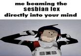 me beaming the sesbian lex directly into your mind EX=