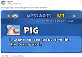 Ryan @RyanRibbity Barnyard is the best game i've ever played 00 MESSAGES 1/3 1:13 AM - Feb 24, 2020 WEDNESDAY AM PIG I want to see you. I'm in the barnyard.