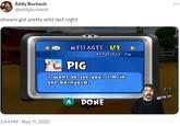 Eddy Burback @eddyburback stream got pretty wild last night MESSAGES 1/3 2:44 PM - May 11, 2022 WEDNESDAY PM PIG I want to see you. I'm in the barnyard. A DONE ...